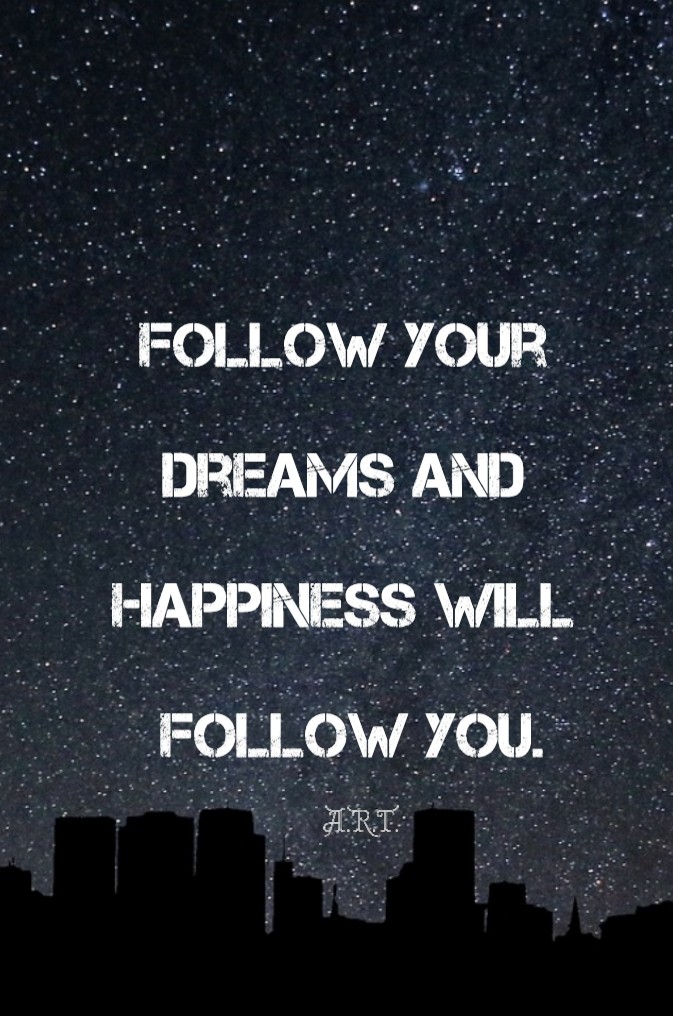 Follow your dreams, money and happiness will follow you.